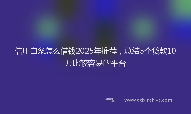 信用白条怎么借钱2025年推荐，总结5个贷款10万比较容易的平台