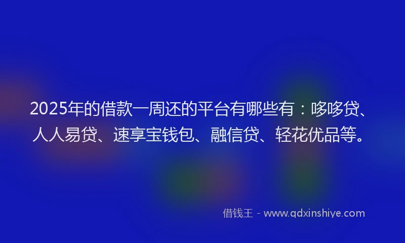 2025年的借款一周还的平台有哪些有：哆哆贷、人人易贷、速享宝钱包、融信贷、轻花优品等。
