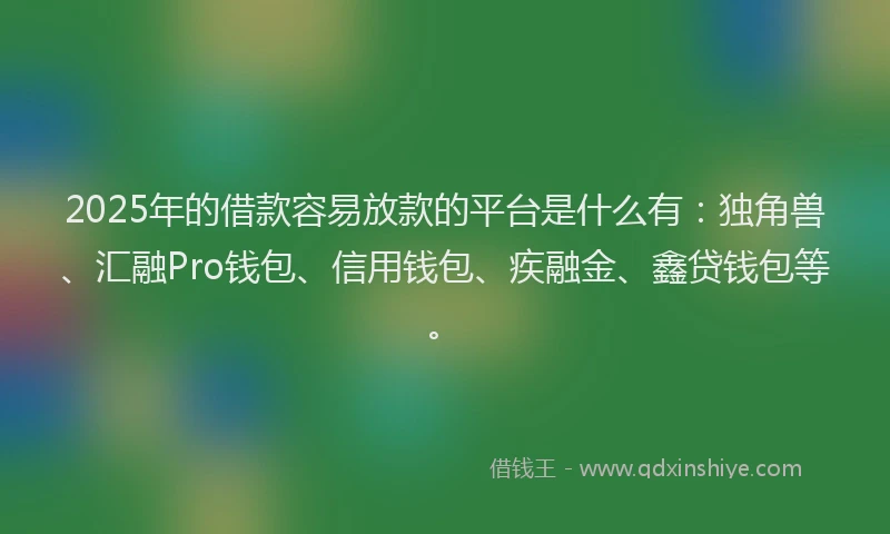 2025年的借款容易放款的平台是什么有：独角兽、汇融Pro钱包、信用钱包、疾融金、鑫贷钱包等。