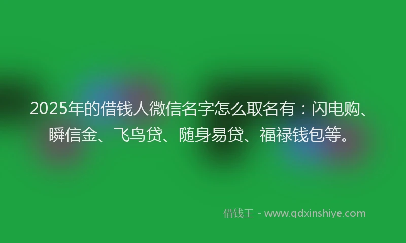 2025年的借钱人微信名字怎么取名有：闪电购、瞬信金、飞鸟贷、随身易贷、福禄钱包等。
