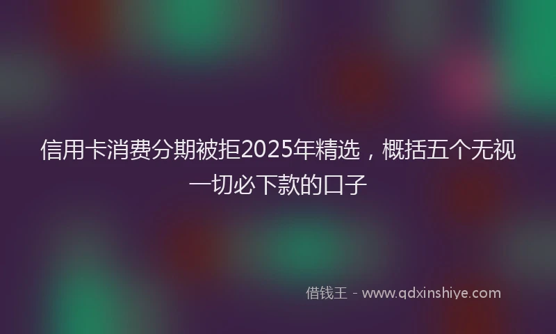 信用卡消费分期被拒2025年精选，概括五个无视一切必下款的口子