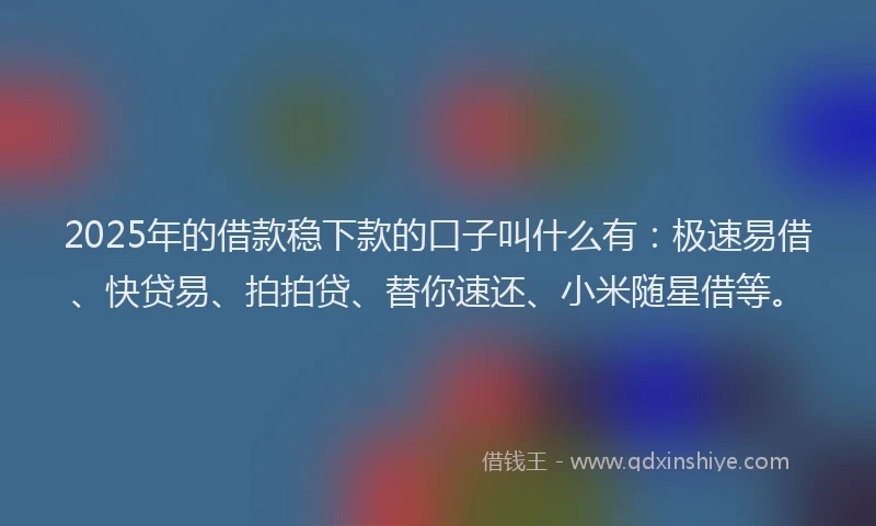 2025年的借款稳下款的口子叫什么有：极速易借、快贷易、拍拍贷、替你速还、小米随星借等。