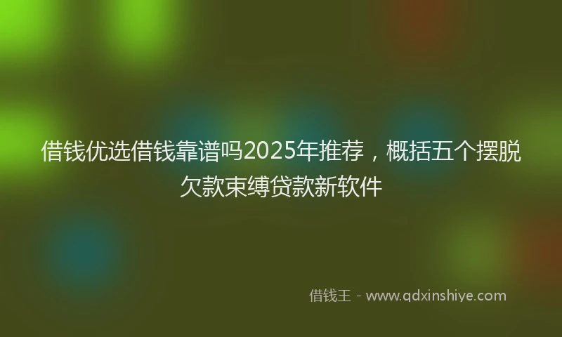 借钱优选借钱靠谱吗2025年推荐，概括五个摆脱欠款束缚贷款新软件