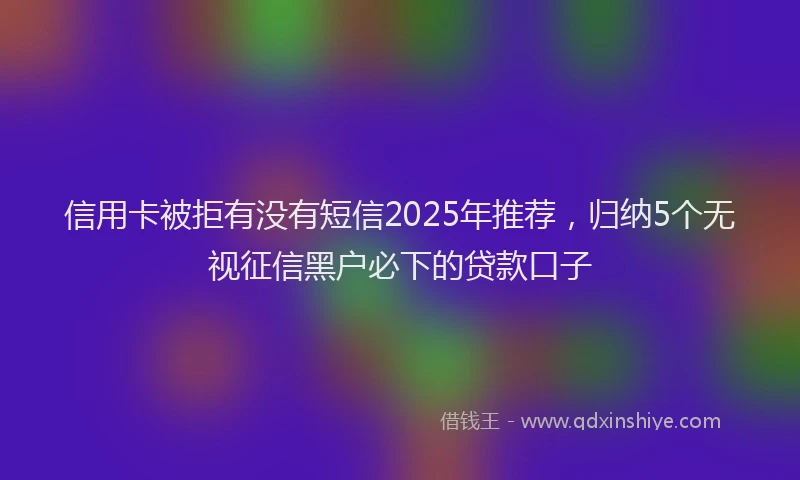 信用卡被拒有没有短信2025年推荐，归纳5个无视征信黑户必下的贷款口子