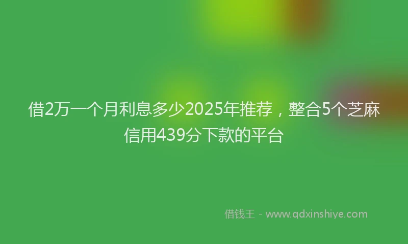 借2万一个月利息多少2025年推荐，整合5个芝麻信用439分下款的平台