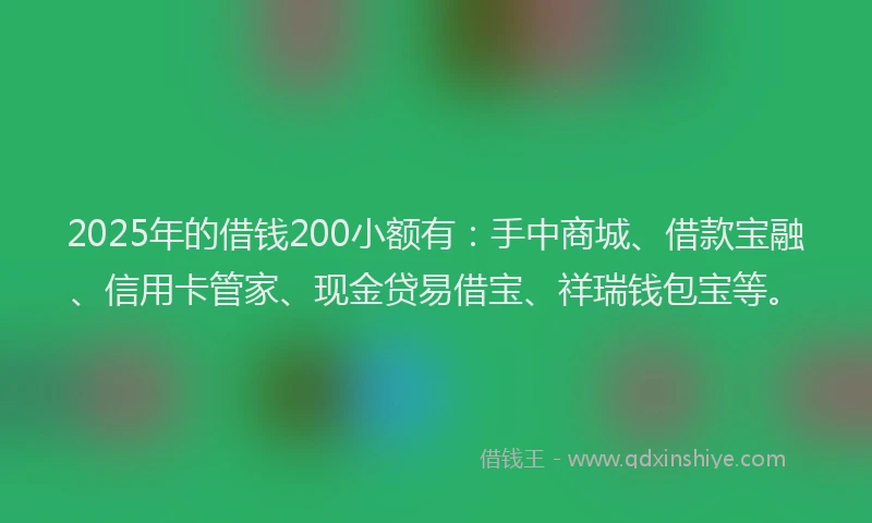 2025年的借钱200小额有：手中商城、借款宝融、信用卡管家、现金贷易借宝、祥瑞钱包宝等。