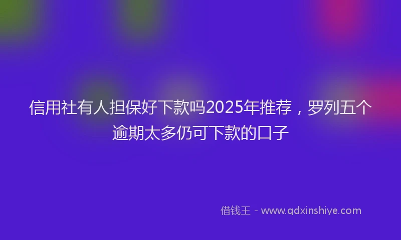 信用社有人担保好下款吗2025年推荐，罗列五个逾期太多仍可下款的口子
