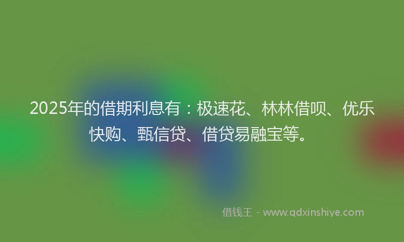 2025年的借期利息有：极速花、林林借呗、优乐快购、甄信贷、借贷易融宝等。