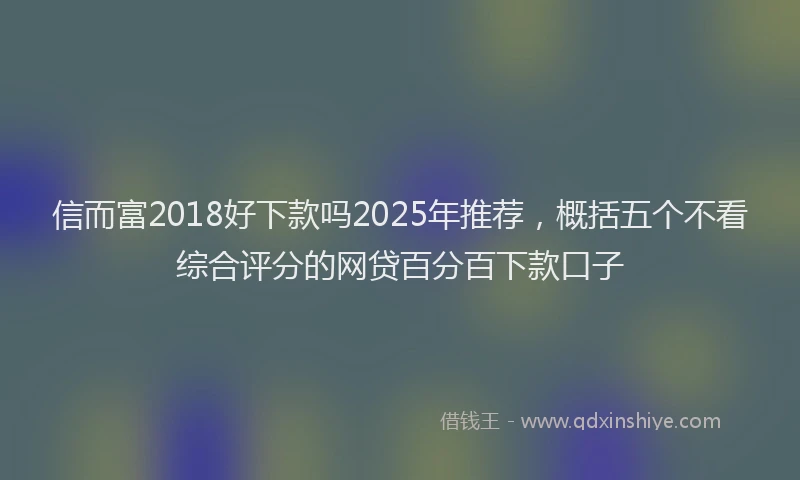 信而富2018好下款吗2025年推荐，概括五个不看综合评分的网贷百分百下款口子