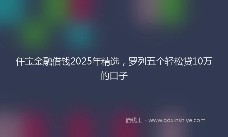 仟宝金融借钱2025年精选，罗列五个轻松贷10万的口子