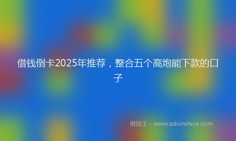 借钱倒卡2025年推荐，整合五个高炮能下款的口子