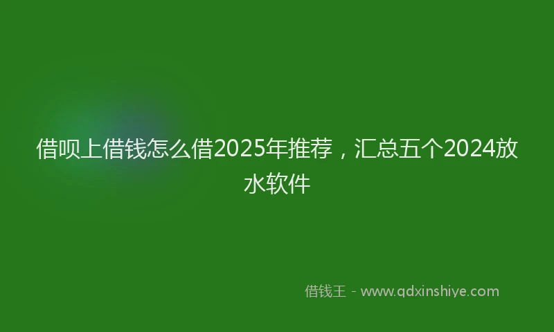 借呗上借钱怎么借2025年推荐，汇总五个2024放水软件