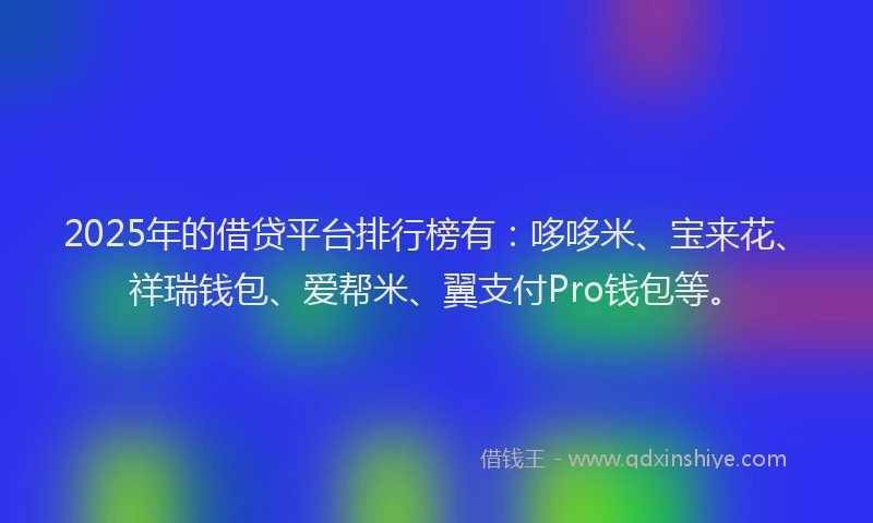 2025年的借贷平台排行榜有：哆哆米、宝来花、祥瑞钱包、爱帮米、翼支付Pro钱包等。