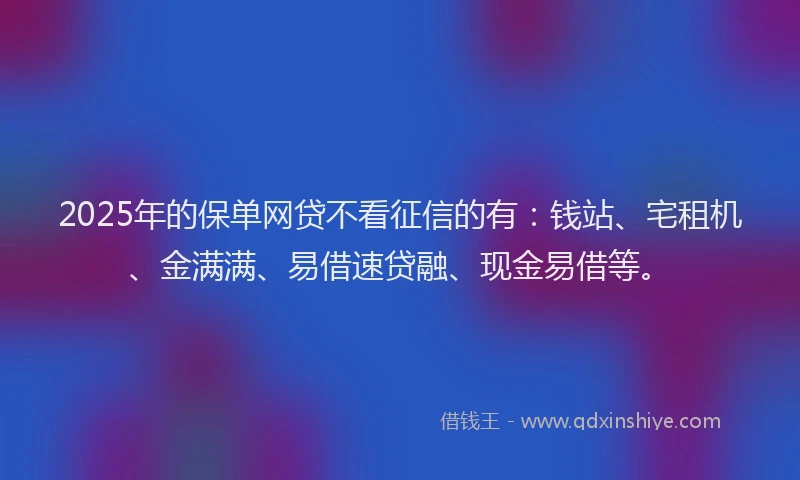 2025年的保单网贷不看征信的有：钱站、宅租机、金满满、易借速贷融、现金易借等。