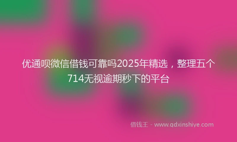 优通呗微信借钱可靠吗2025年精选，整理五个714无视逾期秒下的平台
