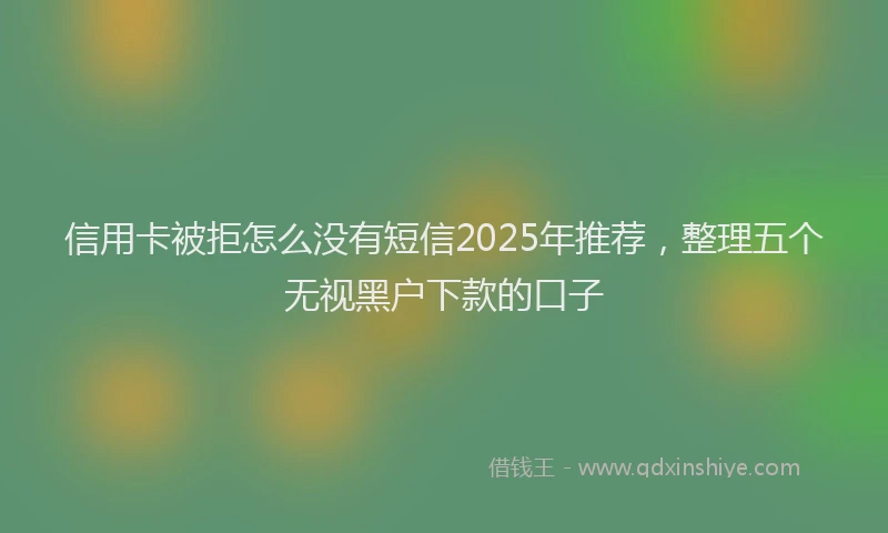 信用卡被拒怎么没有短信2025年推荐，整理五个无视黑户下款的口子