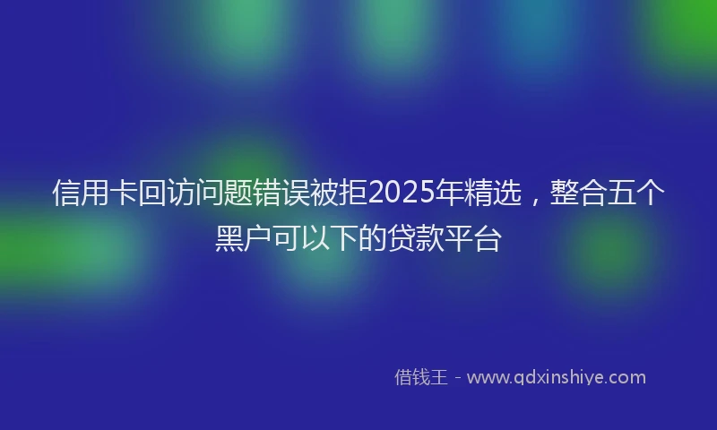 信用卡回访问题错误被拒2025年精选，整合五个黑户可以下的贷款平台