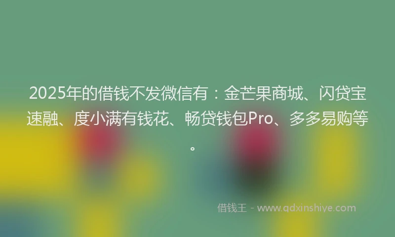 2025年的借钱不发微信有：金芒果商城、闪贷宝速融、度小满有钱花、畅贷钱包Pro、多多易购等。