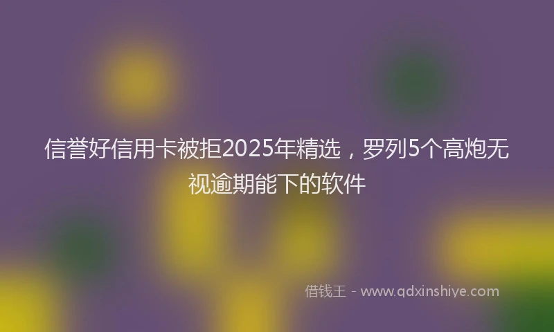 信誉好信用卡被拒2025年精选，罗列5个高炮无视逾期能下的软件