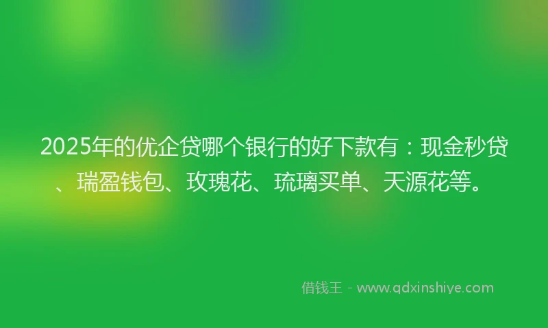 2025年的优企贷哪个银行的好下款有：现金秒贷、瑞盈钱包、玫瑰花、琉璃买单、天源花等。
