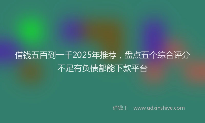 借钱五百到一千2025年推荐，盘点五个综合评分不足有负债都能下款平台