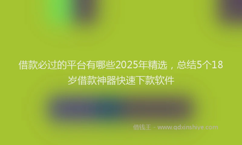 借款必过的平台有哪些2025年精选，总结5个18岁借款神器快速下款软件