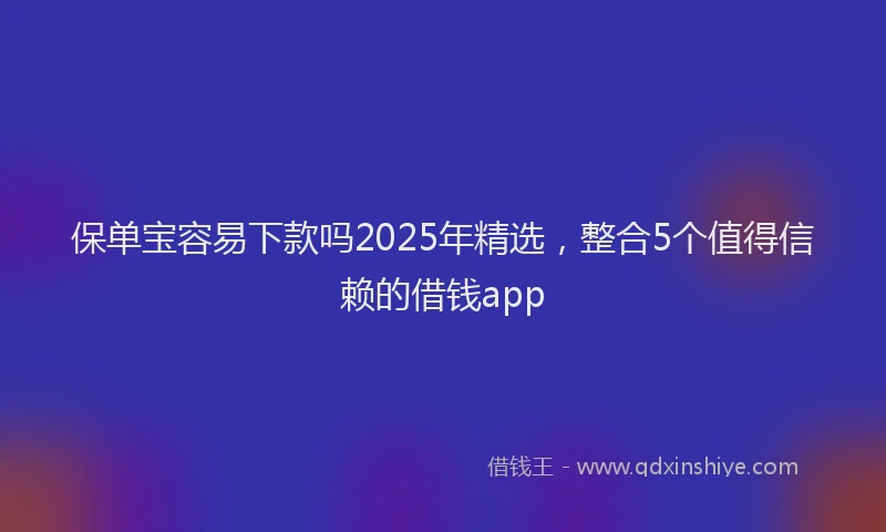 保单宝容易下款吗2025年精选，整合5个值得信赖的借钱app