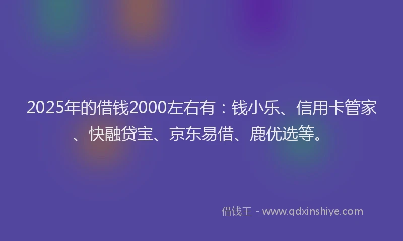 2025年的借钱2000左右有：钱小乐、信用卡管家、快融贷宝、京东易借、鹿优选等。