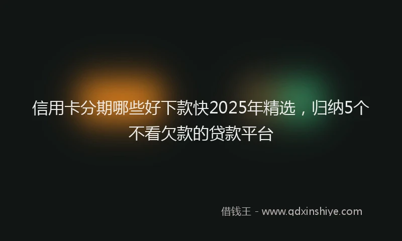信用卡分期哪些好下款快2025年精选，归纳5个不看欠款的贷款平台