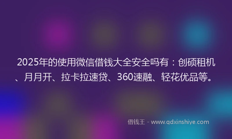 2025年的使用微信借钱大全安全吗有：创硕租机、月月开、拉卡拉速贷、360速融、轻花优品等。