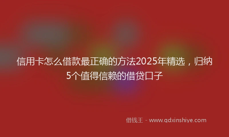信用卡怎么借款最正确的方法2025年精选，归纳5个值得信赖的借贷口子
