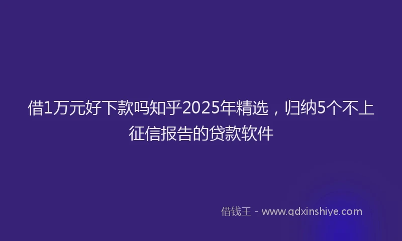 借1万元好下款吗知乎2025年精选，归纳5个不上征信报告的贷款软件