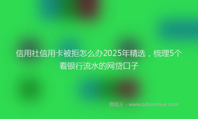 信用社信用卡被拒怎么办2025年精选，梳理5个看银行流水的网贷口子