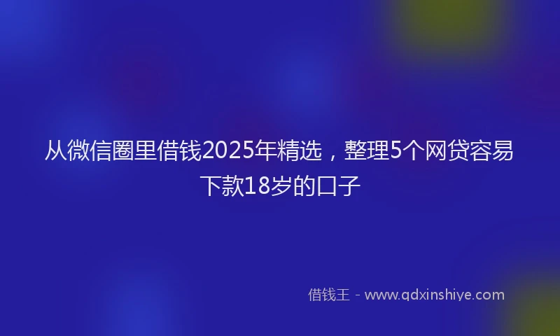 从微信圈里借钱2025年精选，整理5个网贷容易下款18岁的口子