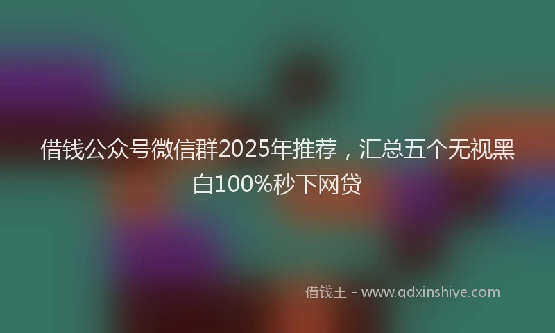借钱公众号微信群2025年推荐，汇总五个无视黑白100%秒下网贷