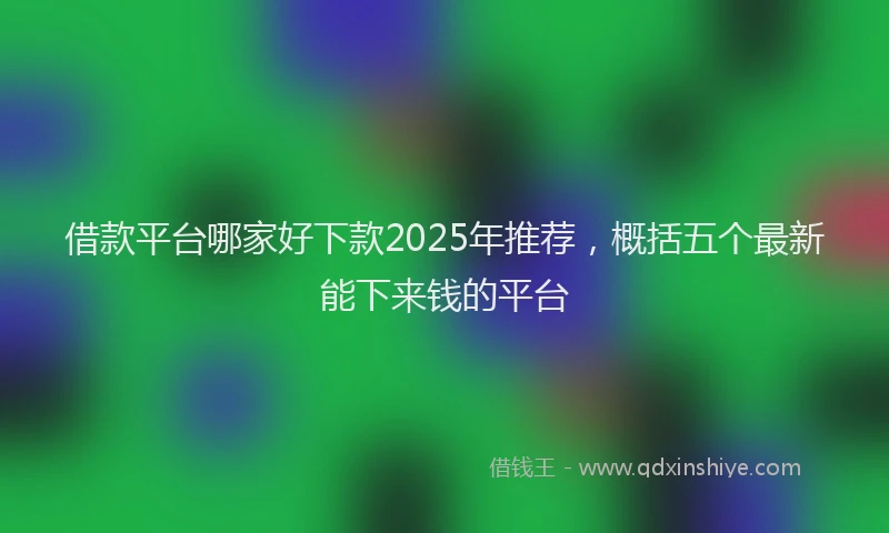 借款平台哪家好下款2025年推荐，概括五个最新能下来钱的平台