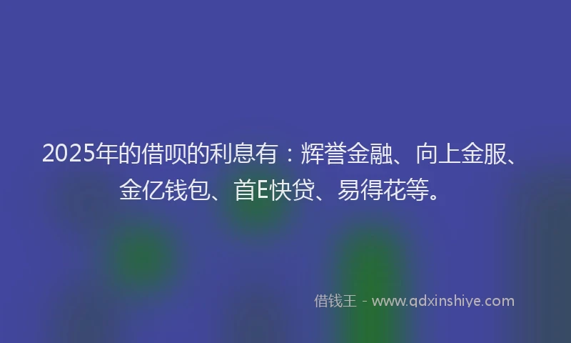 2025年的借呗的利息有：辉誉金融、向上金服、金亿钱包、首E快贷、易得花等。