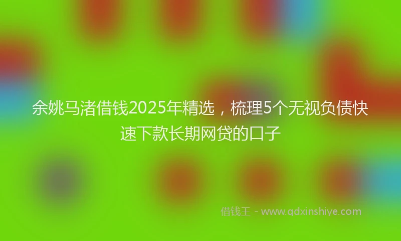 余姚马渚借钱2025年精选，梳理5个无视负债快速下款长期网贷的口子