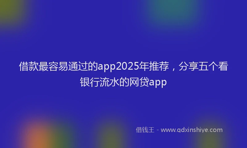 借款最容易通过的app2025年推荐，分享五个看银行流水的网贷app