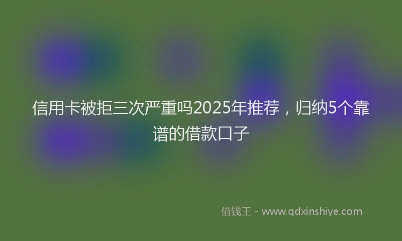 信用卡被拒三次严重吗2025年推荐，归纳5个靠谱的借款口子