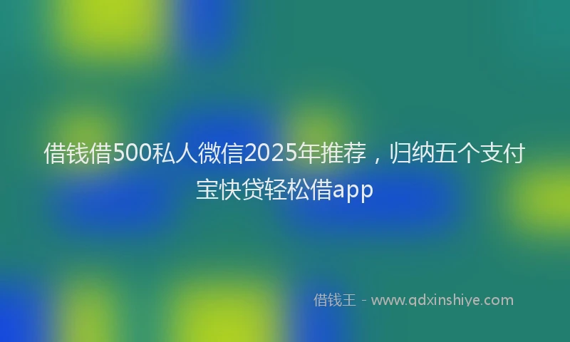 借钱借500私人微信2025年推荐，归纳五个支付宝快贷轻松借app