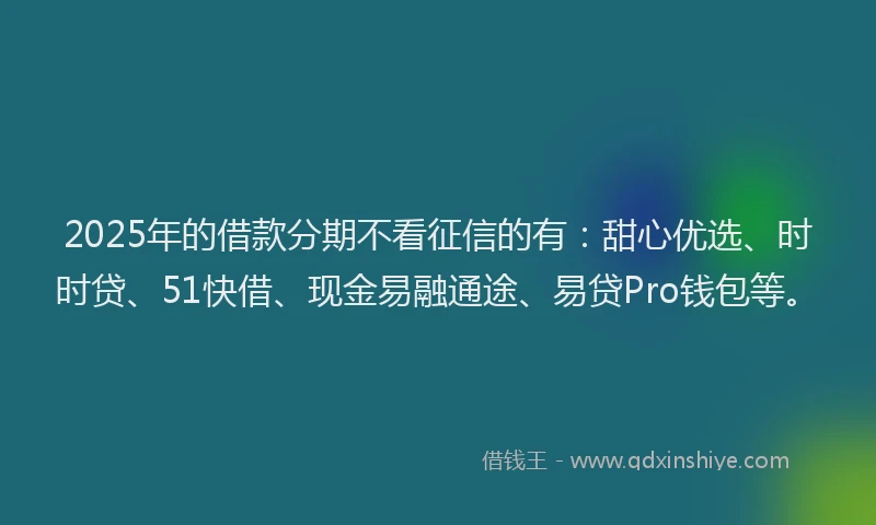 2025年的借款分期不看征信的有：甜心优选、时时贷、51快借、现金易融通途、易贷Pro钱包等。