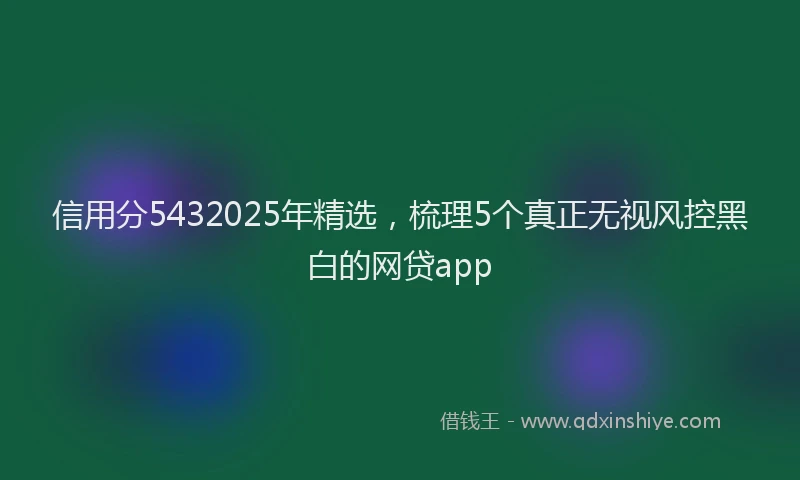 信用分5432025年精选，梳理5个真正无视风控黑白的网贷app