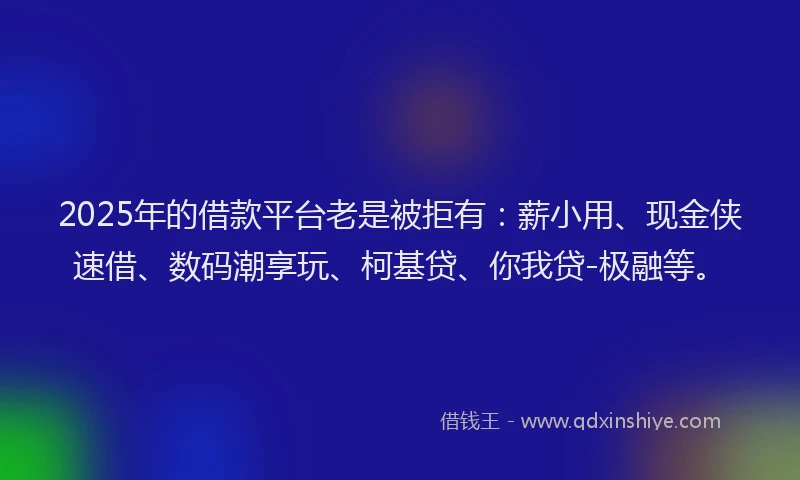 2025年的借款平台老是被拒有：薪小用、现金侠速借、数码潮享玩、柯基贷、你我贷-极融等。