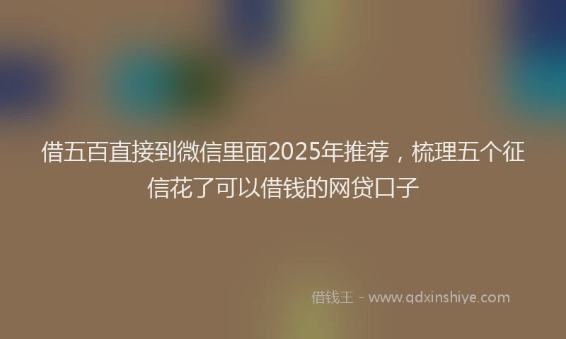 借五百直接到微信里面2025年推荐，梳理五个征信花了可以借钱的网贷口子