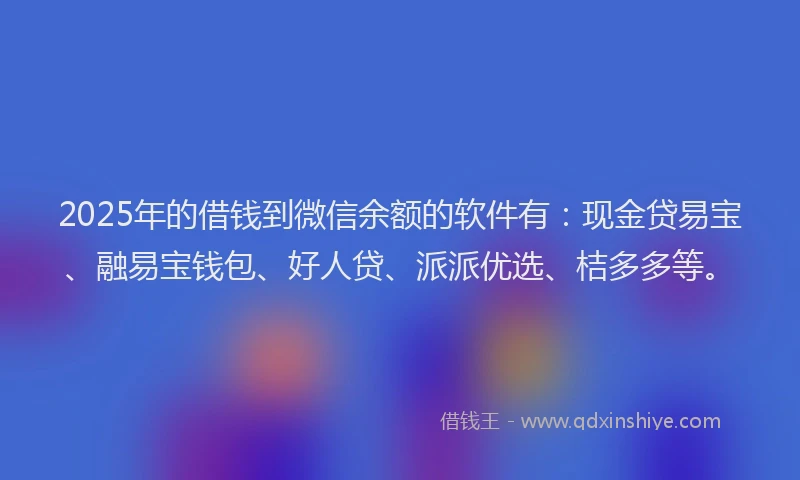 2025年的借钱到微信余额的软件有：现金贷易宝、融易宝钱包、好人贷、派派优选、桔多多等。