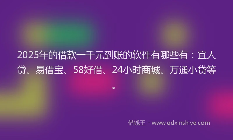 2025年的借款一千元到账的软件有哪些有：宜人贷、易借宝、58好借、24小时商城、万通小贷等。