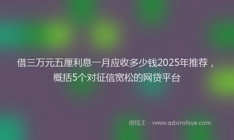 借三万元五厘利息一月应收多少钱2025年推荐，概括5个对征信宽松的网贷平台