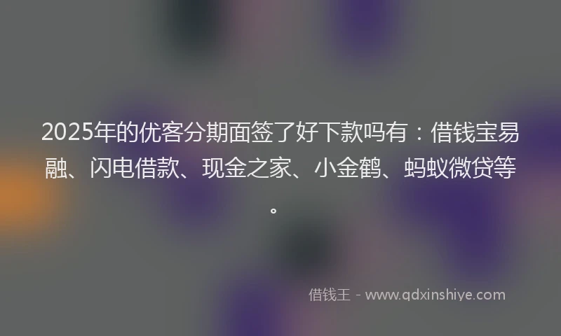 2025年的优客分期面签了好下款吗有：借钱宝易融、闪电借款、现金之家、小金鹤、蚂蚁微贷等。