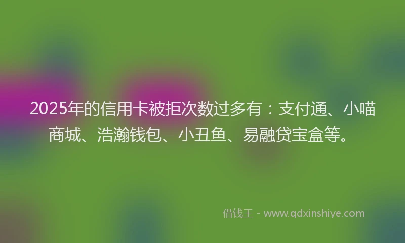 2025年的信用卡被拒次数过多有：支付通、小喵商城、浩瀚钱包、小丑鱼、易融贷宝盒等。